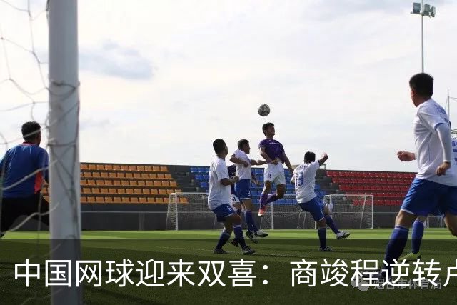 中国网球迎来双喜：商竣程逆转卢布列夫，张帅顺利晋级