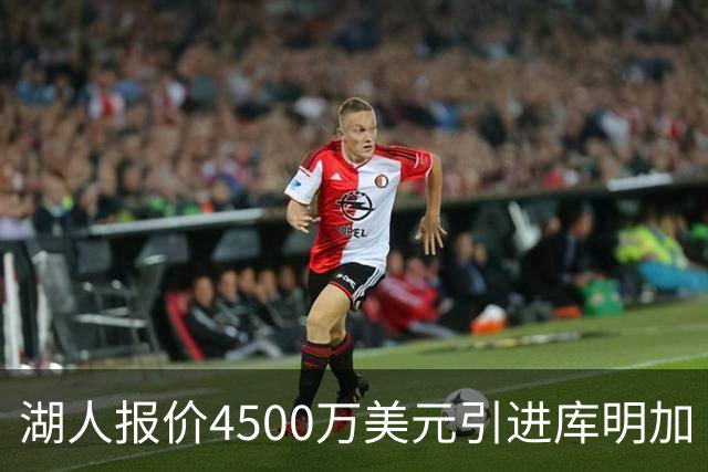 湖人报价4500万美元引进库明加 骑士森林狼选择放弃